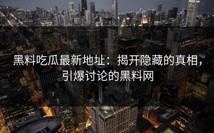 黑料吃瓜最新地址：揭开隐藏的真相，引爆讨论的黑料网