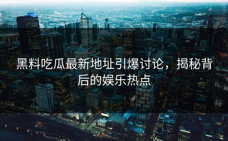 黑料吃瓜最新地址引爆讨论，揭秘背后的娱乐热点