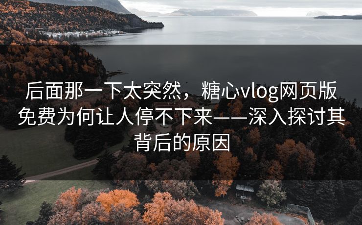 后面那一下太突然，糖心vlog网页版免费为何让人停不下来——深入探讨其背后的原因