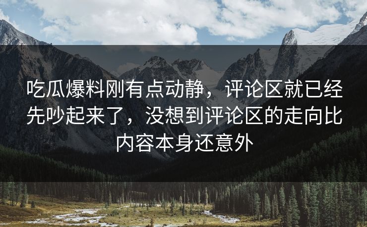 吃瓜爆料刚有点动静，评论区就已经先吵起来了，没想到评论区的走向比内容本身还意外