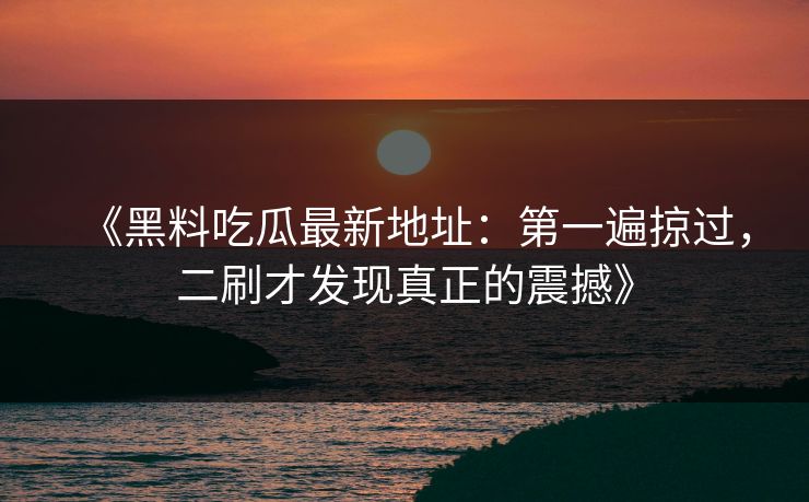 《黑料吃瓜最新地址：第一遍掠过，二刷才发现真正的震撼》