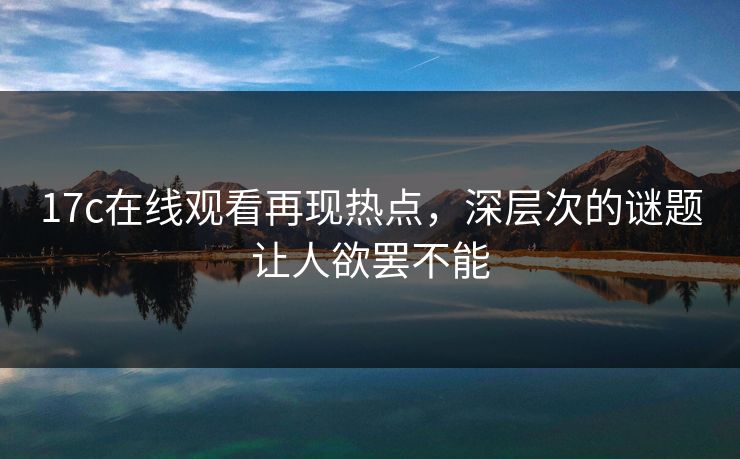 17c在线观看再现热点，深层次的谜题让人欲罢不能