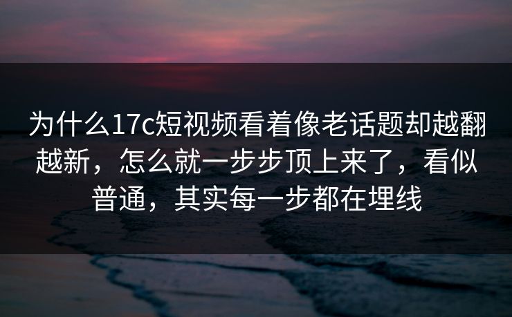 为什么17c短视频看着像老话题却越翻越新，怎么就一步步顶上来了，看似普通，其实每一步都在埋线