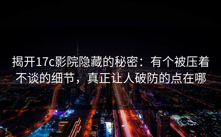 揭开17c影院隐藏的秘密：有个被压着不谈的细节，真正让人破防的点在哪