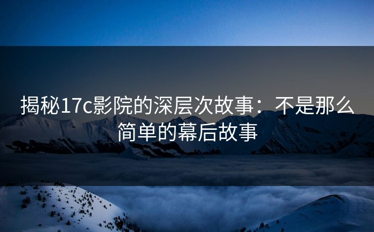 揭秘17c影院的深层次故事：不是那么简单的幕后故事