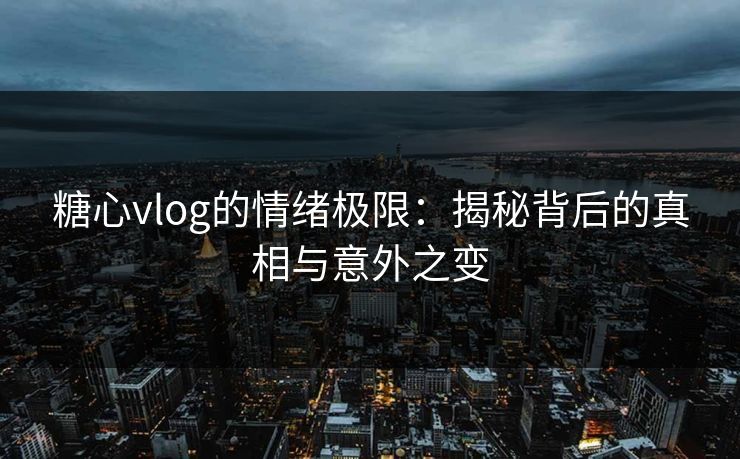 糖心vlog的情绪极限：揭秘背后的真相与意外之变