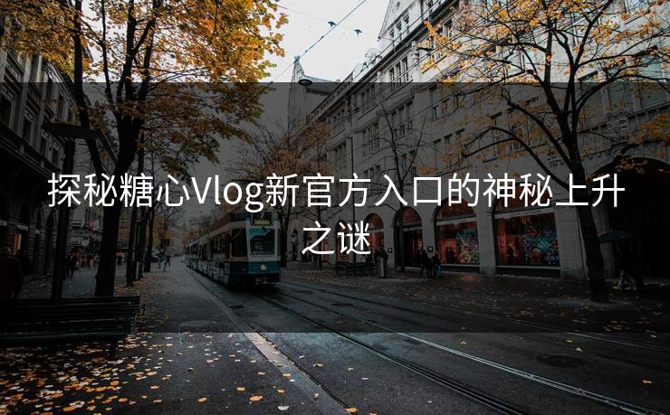 探秘糖心Vlog新官方入口的神秘上升之谜