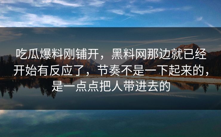 吃瓜爆料刚铺开，黑料网那边就已经开始有反应了，节奏不是一下起来的，是一点点把人带进去的