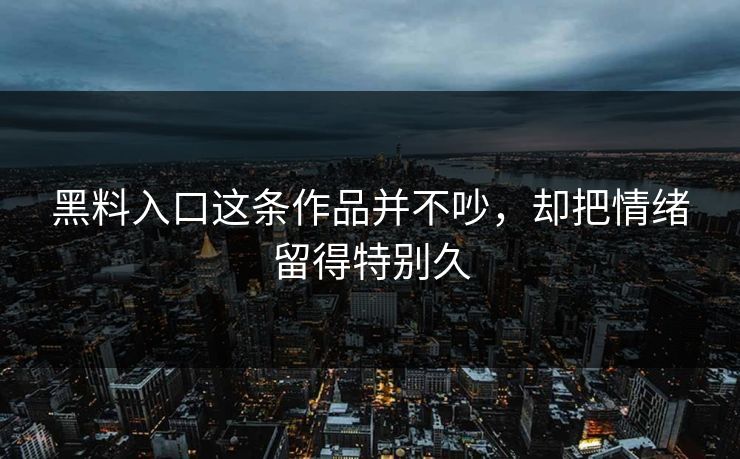 黑料入口这条作品并不吵，却把情绪留得特别久