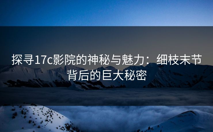 探寻17c影院的神秘与魅力：细枝末节背后的巨大秘密
