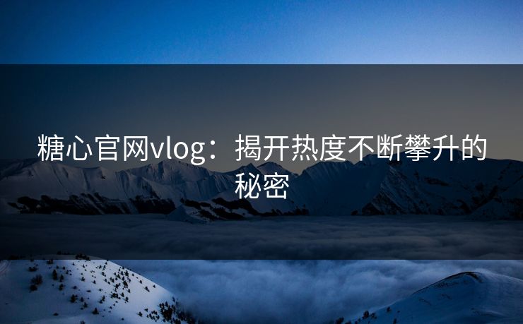 糖心官网vlog：揭开热度不断攀升的秘密