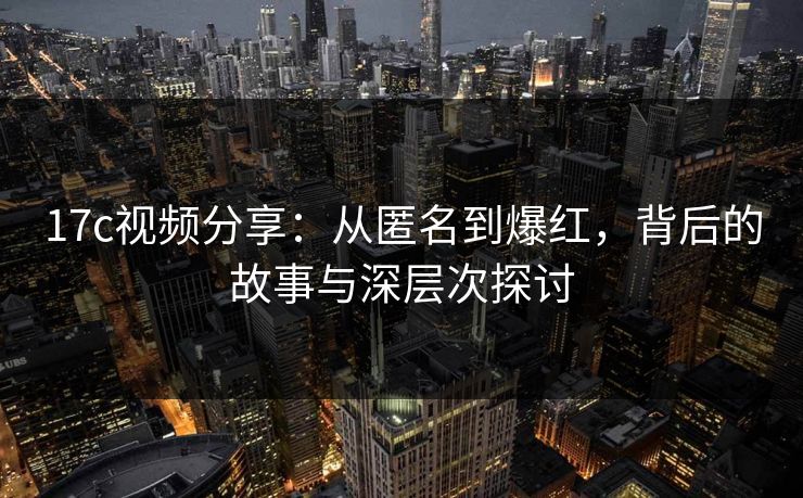 17c视频分享：从匿名到爆红，背后的故事与深层次探讨