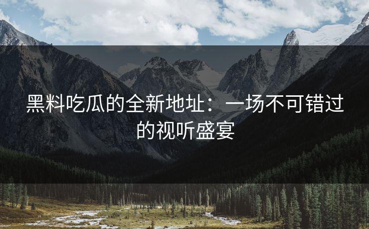 黑料吃瓜的全新地址：一场不可错过的视听盛宴
