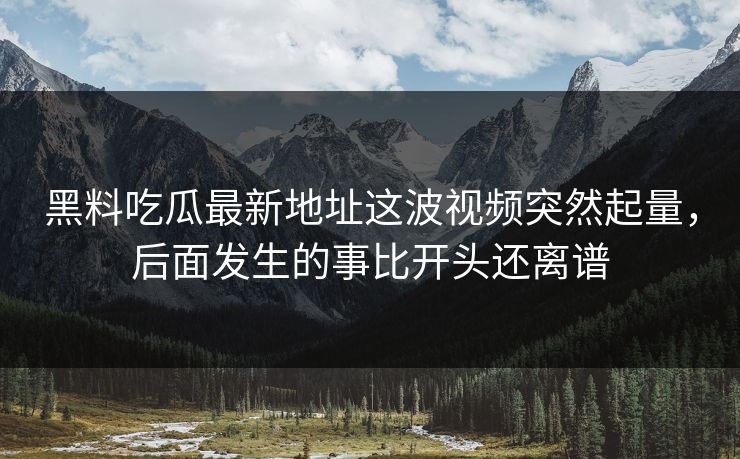 黑料吃瓜最新地址这波视频突然起量，后面发生的事比开头还离谱