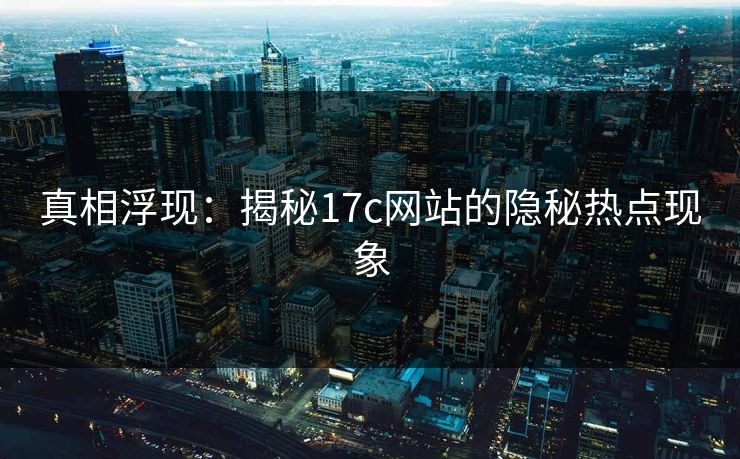 真相浮现：揭秘17c网站的隐秘热点现象