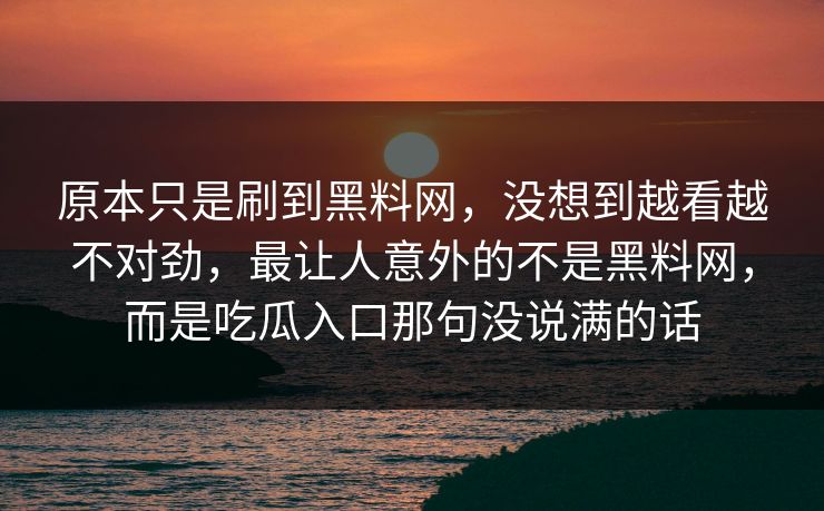 原本只是刷到黑料网，没想到越看越不对劲，最让人意外的不是黑料网，而是吃瓜入口那句没说满的话