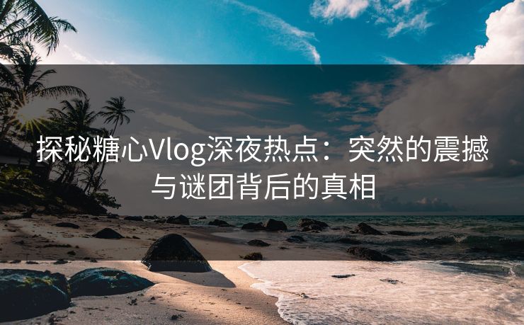 探秘糖心Vlog深夜热点：突然的震撼与谜团背后的真相