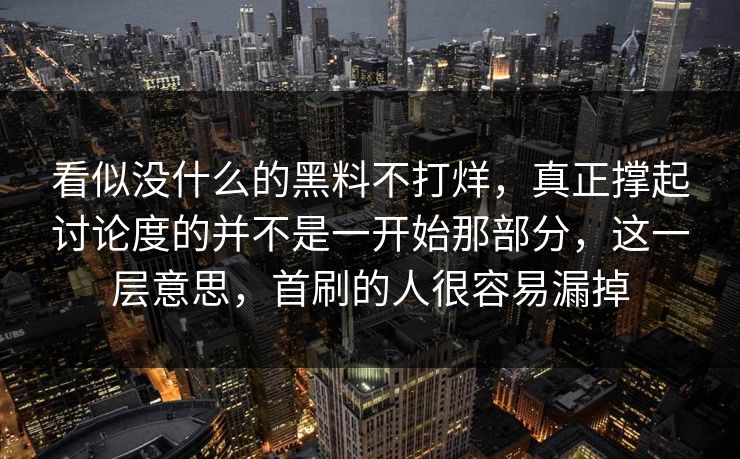 看似没什么的黑料不打烊，真正撑起讨论度的并不是一开始那部分，这一层意思，首刷的人很容易漏掉