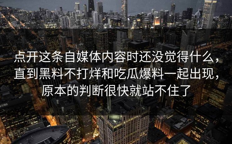 点开这条自媒体内容时还没觉得什么，直到黑料不打烊和吃瓜爆料一起出现，原本的判断很快就站不住了