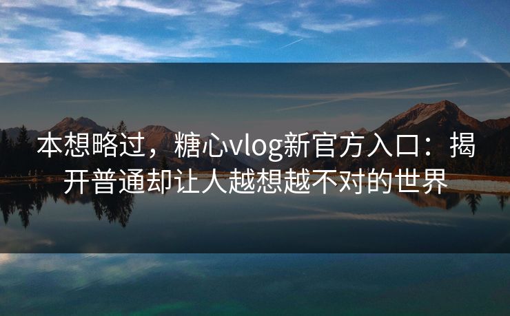 本想略过，糖心vlog新官方入口：揭开普通却让人越想越不对的世界