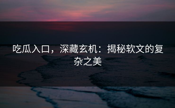 吃瓜入口，深藏玄机：揭秘软文的复杂之美