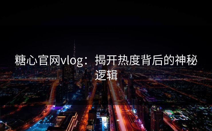 糖心官网vlog：揭开热度背后的神秘逻辑