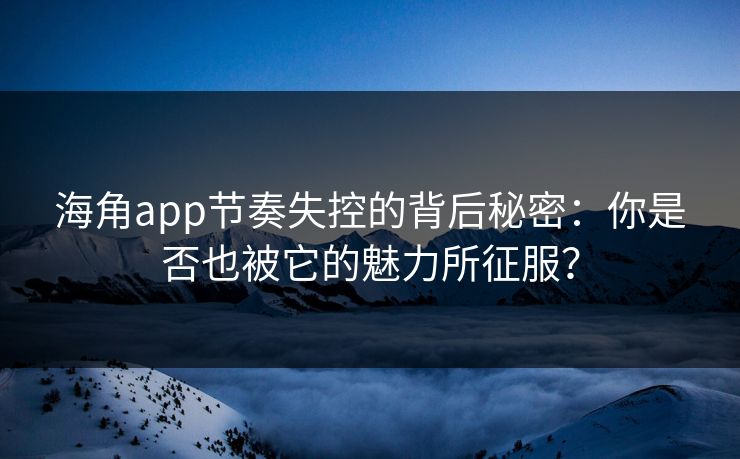 海角app节奏失控的背后秘密：你是否也被它的魅力所征服？