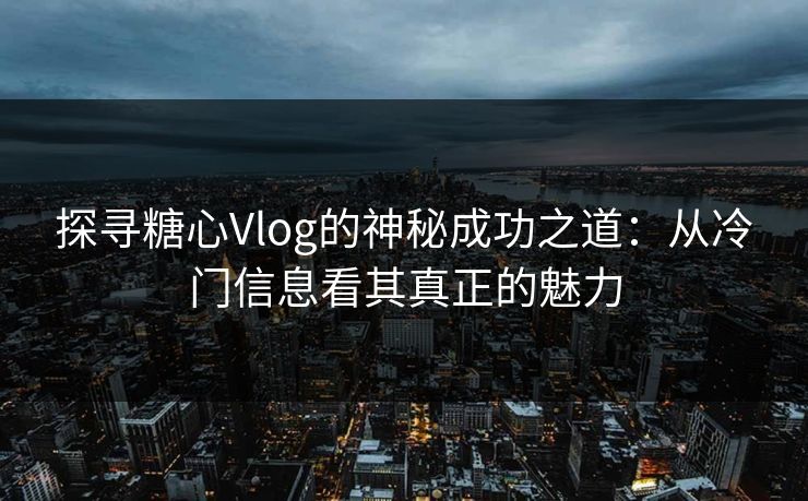 探寻糖心Vlog的神秘成功之道：从冷门信息看其真正的魅力