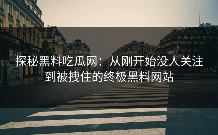 探秘黑料吃瓜网：从刚开始没人关注到被拽住的终极黑料网站