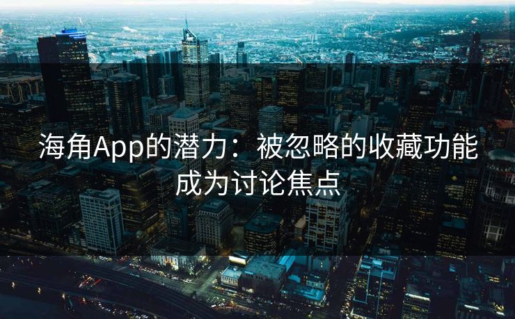 海角App的潜力：被忽略的收藏功能成为讨论焦点