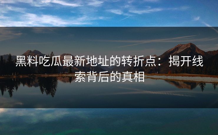 黑料吃瓜最新地址的转折点：揭开线索背后的真相