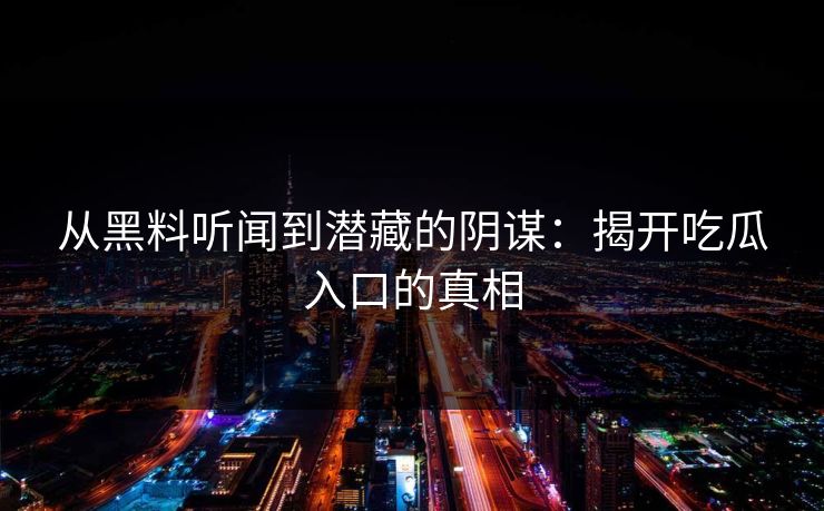 从黑料听闻到潜藏的阴谋：揭开吃瓜入口的真相