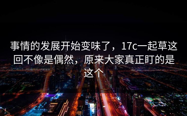 事情的发展开始变味了，17c一起草这回不像是偶然，原来大家真正盯的是这个