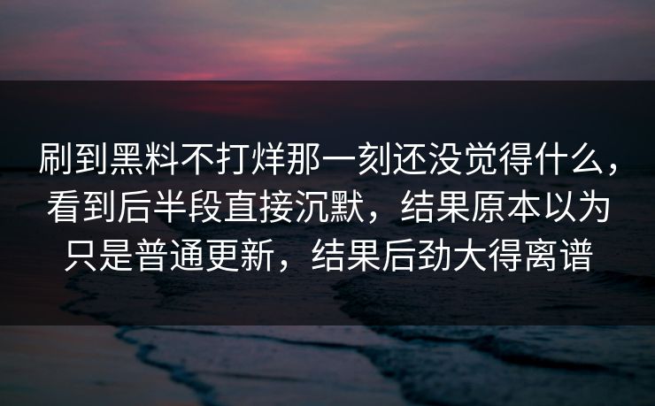 刷到黑料不打烊那一刻还没觉得什么，看到后半段直接沉默，结果原本以为只是普通更新，结果后劲大得离谱