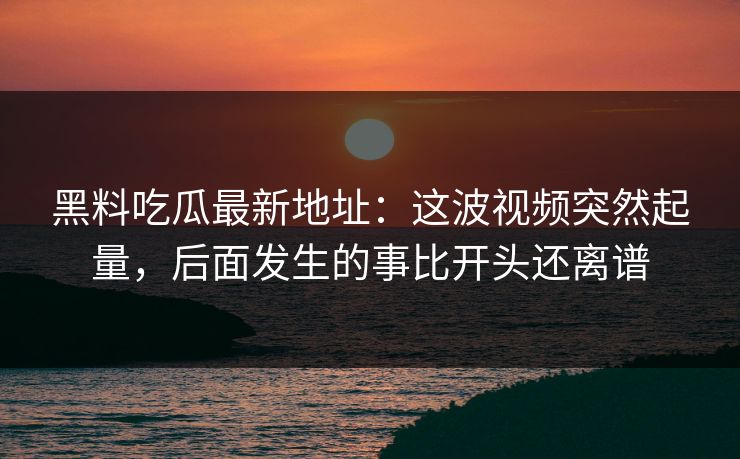 黑料吃瓜最新地址：这波视频突然起量，后面发生的事比开头还离谱