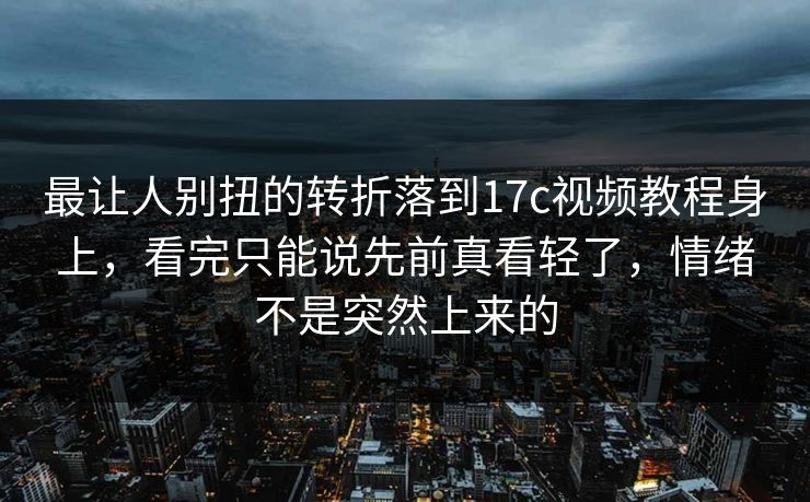 最让人别扭的转折落到17c视频教程身上，看完只能说先前真看轻了，情绪不是突然上来的