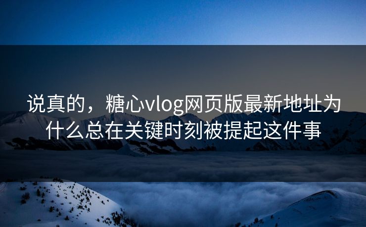 说真的，糖心vlog网页版最新地址为什么总在关键时刻被提起这件事