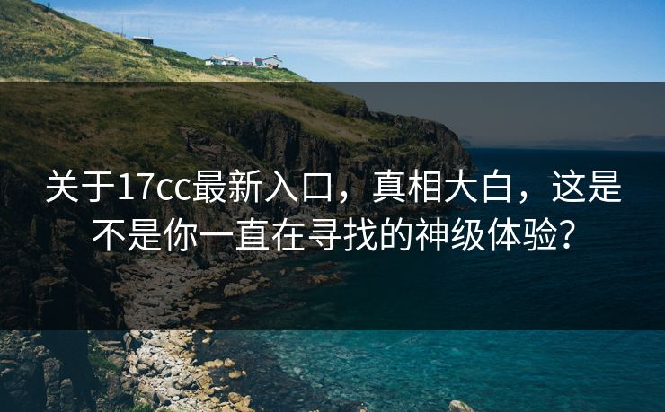 关于17cc最新入口，真相大白，这是不是你一直在寻找的神级体验？