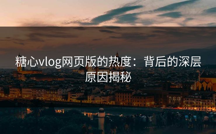 糖心vlog网页版的热度：背后的深层原因揭秘