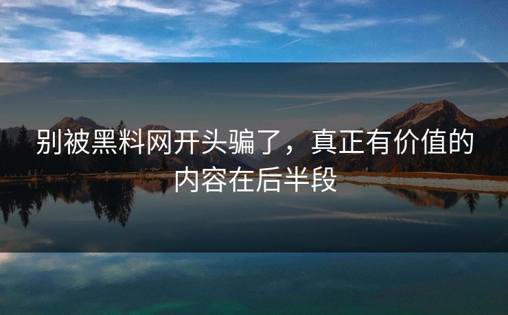 别被黑料网开头骗了，真正有价值的内容在后半段