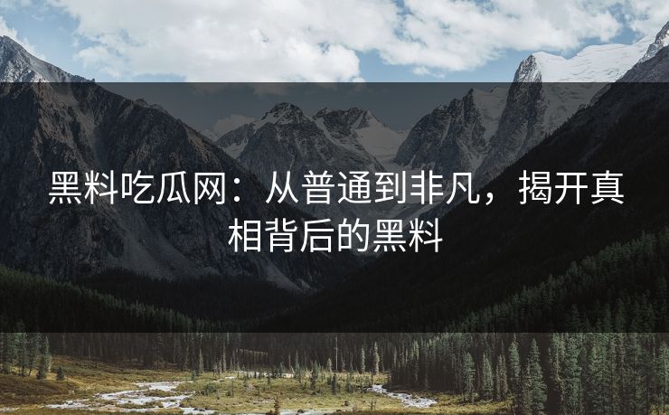 黑料吃瓜网：从普通到非凡，揭开真相背后的黑料