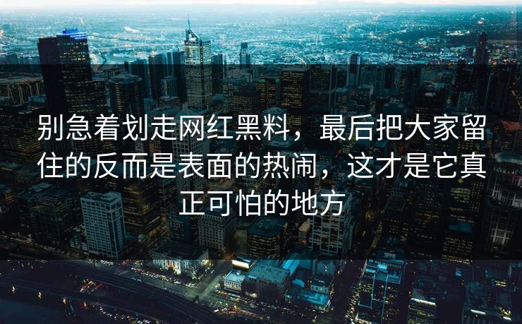 别急着划走网红黑料，最后把大家留住的反而是表面的热闹，这才是它真正可怕的地方