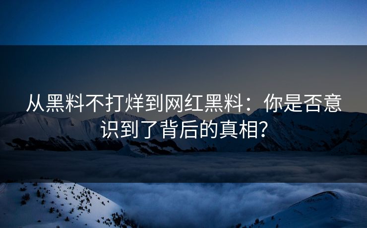 从黑料不打烊到网红黑料：你是否意识到了背后的真相？