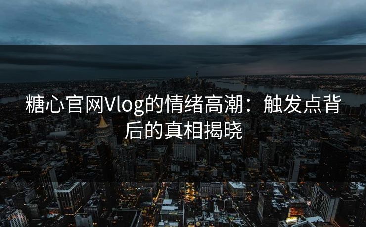 糖心官网Vlog的情绪高潮：触发点背后的真相揭晓