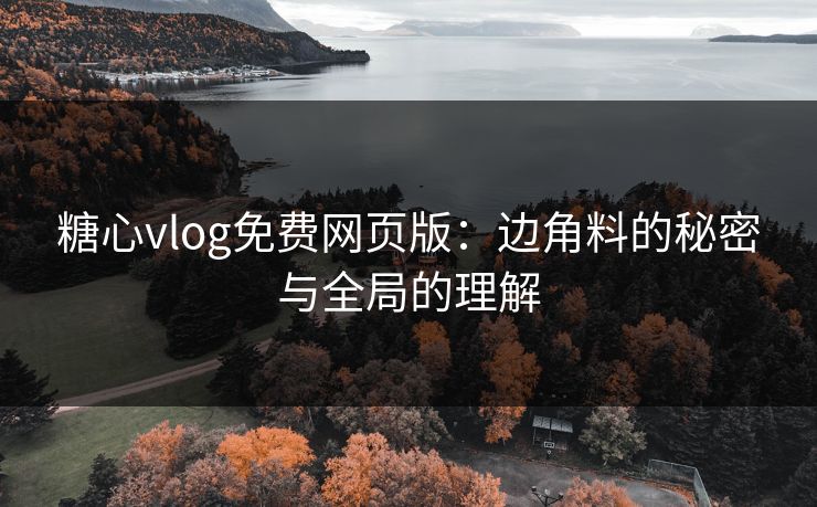 糖心vlog免费网页版：边角料的秘密与全局的理解