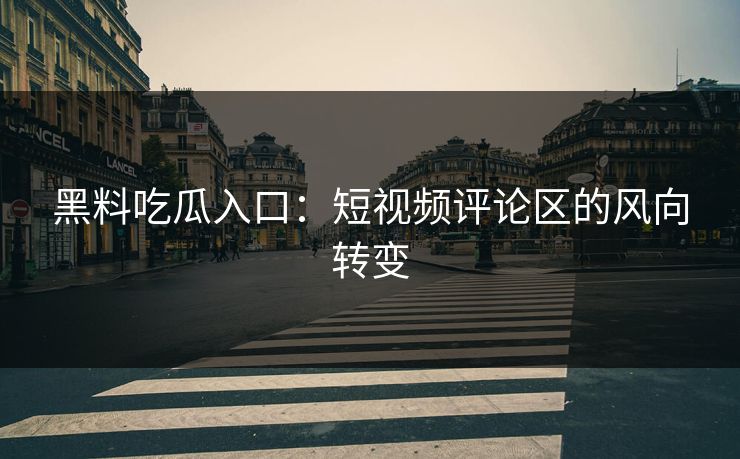 黑料吃瓜入口：短视频评论区的风向转变