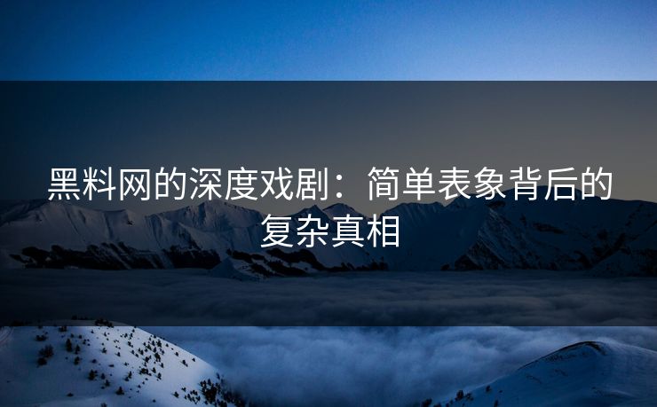黑料网的深度戏剧：简单表象背后的复杂真相