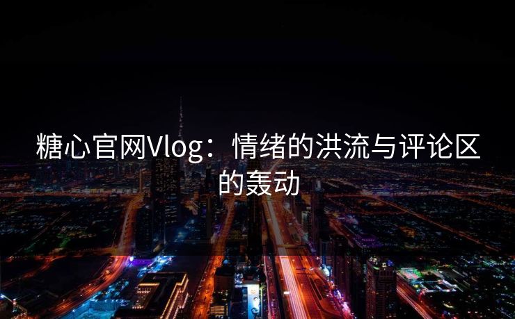 糖心官网Vlog：情绪的洪流与评论区的轰动