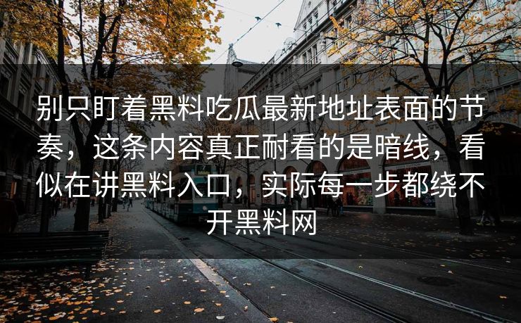 别只盯着黑料吃瓜最新地址表面的节奏，这条内容真正耐看的是暗线，看似在讲黑料入口，实际每一步都绕不开黑料网
