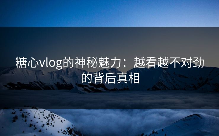 糖心vlog的神秘魅力：越看越不对劲的背后真相